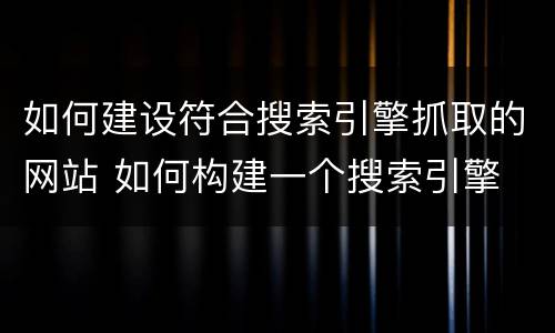 如何建设符合搜索引擎抓取的网站 如何构建一个搜索引擎