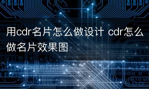 用cdr名片怎么做设计 cdr怎么做名片效果图