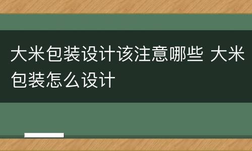 大米包装设计该注意哪些 大米包装怎么设计
