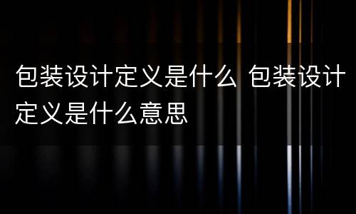 包装设计定义是什么 包装设计定义是什么意思