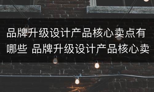 品牌升级设计产品核心卖点有哪些 品牌升级设计产品核心卖点有哪些内容