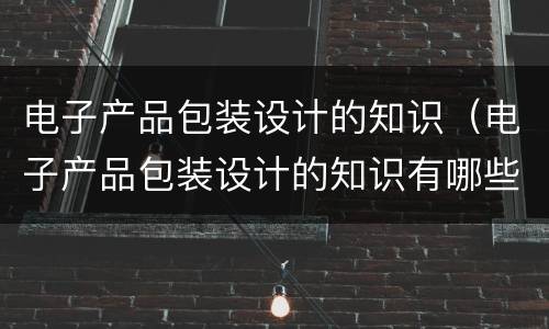 电子产品包装设计的知识（电子产品包装设计的知识有哪些）