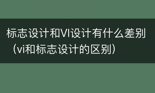 标志设计和VI设计有什么差别（vi和标志设计的区别）