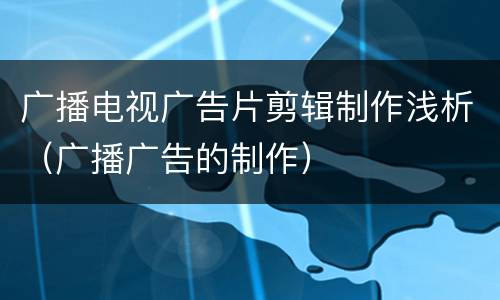 广播电视广告片剪辑制作浅析（广播广告的制作）