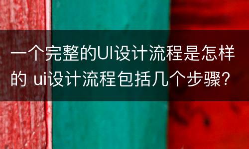 一个完整的UI设计流程是怎样的 ui设计流程包括几个步骤?分别是什么?