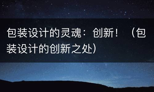 包装设计的灵魂：创新！（包装设计的创新之处）