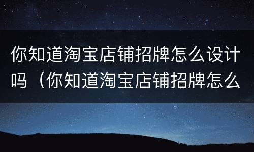 你知道淘宝店铺招牌怎么设计吗（你知道淘宝店铺招牌怎么设计吗图片）
