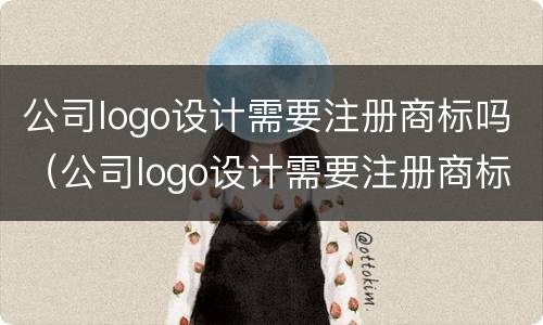 公司logo设计需要注册商标吗（公司logo设计需要注册商标吗）