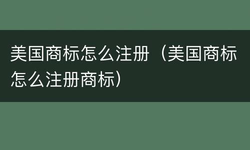 美国商标怎么注册（美国商标怎么注册商标）