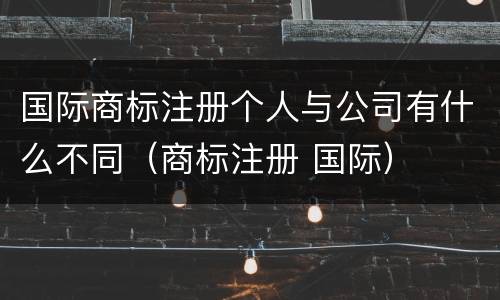 国际商标注册个人与公司有什么不同（商标注册 国际）