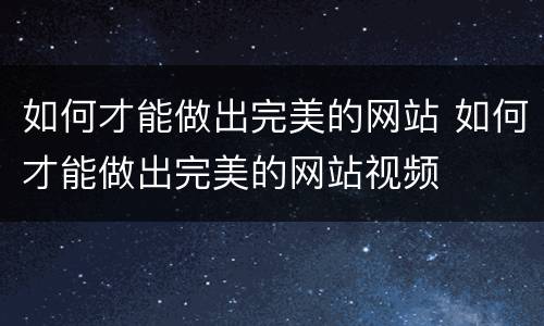如何才能做出完美的网站 如何才能做出完美的网站视频