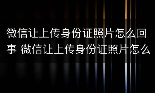 微信让上传身份证照片怎么回事 微信让上传身份证照片怎么回事啊