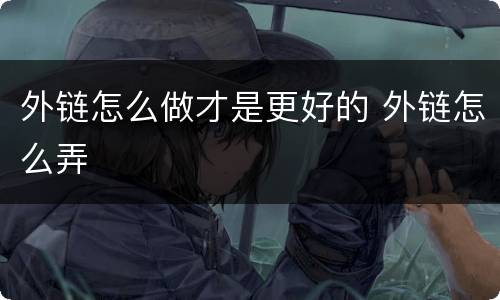 外链怎么做才是更好的 外链怎么弄