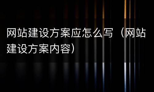 网站建设方案应怎么写（网站建设方案内容）