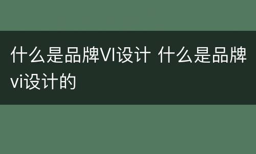 什么是品牌VI设计 什么是品牌vi设计的