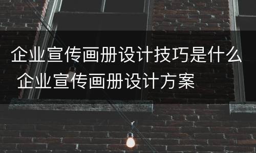 企业宣传画册设计技巧是什么 企业宣传画册设计方案
