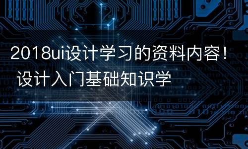 2018ui设计学习的资料内容！ 设计入门基础知识学