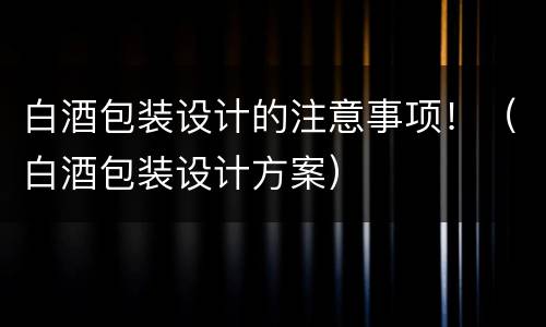 白酒包装设计的注意事项！（白酒包装设计方案）