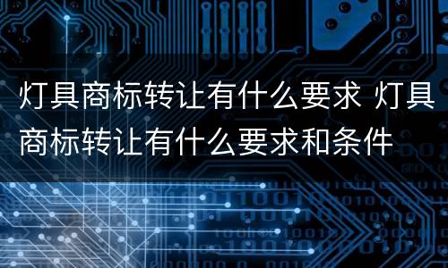 灯具商标转让有什么要求 灯具商标转让有什么要求和条件