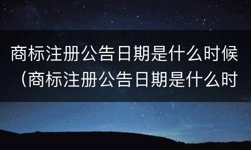商标注册公告日期是什么时候（商标注册公告日期是什么时候开始的）