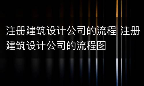 注册建筑设计公司的流程 注册建筑设计公司的流程图