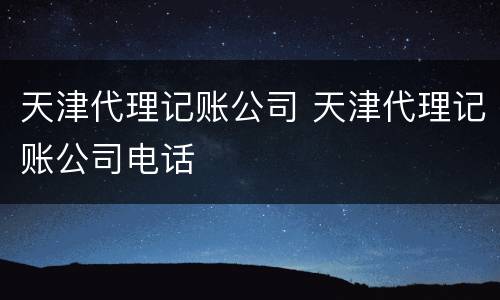 天津代理记账公司 天津代理记账公司电话