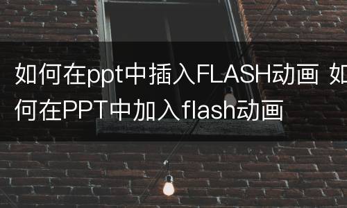如何在ppt中插入FLASH动画 如何在PPT中加入flash动画