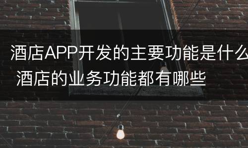 酒店APP开发的主要功能是什么 酒店的业务功能都有哪些
