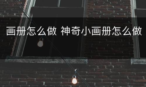 画册怎么做 神奇小画册怎么做