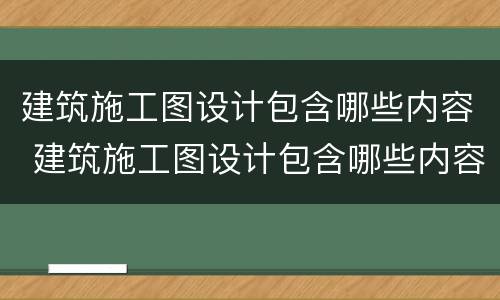 建筑施工图设计包含哪些内容 建筑施工图设计包含哪些内容和要求