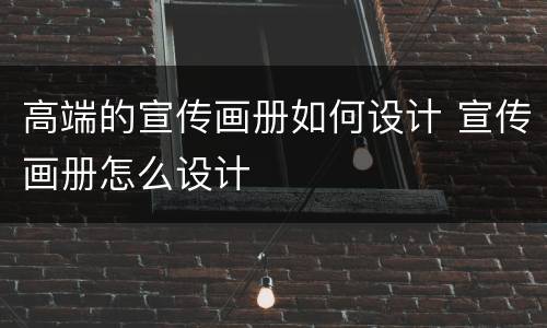 高端的宣传画册如何设计 宣传画册怎么设计