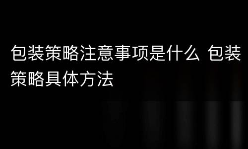包装策略注意事项是什么 包装策略具体方法