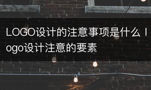 LOGO设计的注意事项是什么 logo设计注意的要素