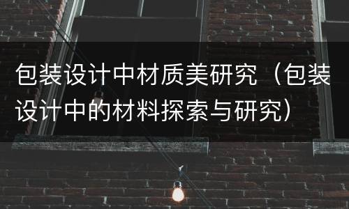 包装设计中材质美研究（包装设计中的材料探索与研究）