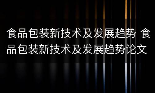 食品包装新技术及发展趋势 食品包装新技术及发展趋势论文