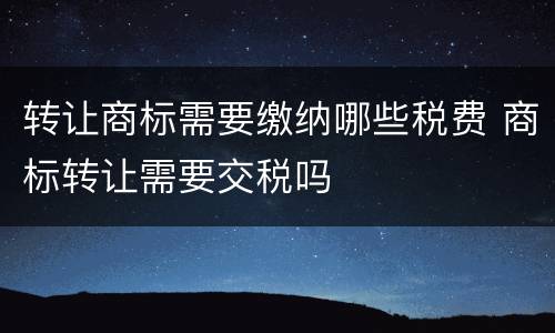 转让商标需要缴纳哪些税费 商标转让需要交税吗