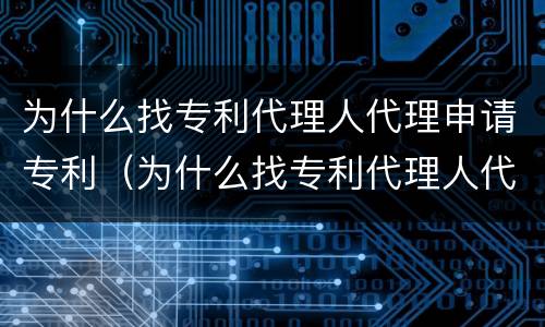为什么找专利代理人代理申请专利（为什么找专利代理人代理申请专利呢）