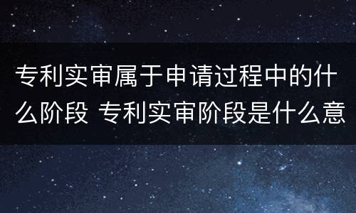 专利实审属于申请过程中的什么阶段 专利实审阶段是什么意思