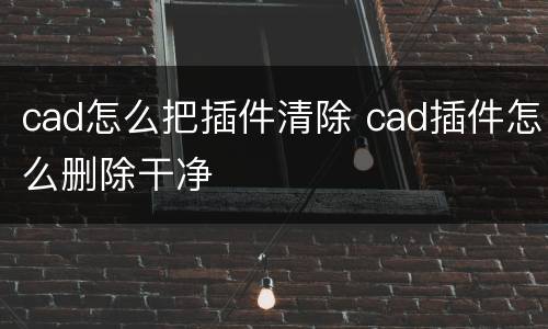 cad怎么把插件清除 cad插件怎么删除干净