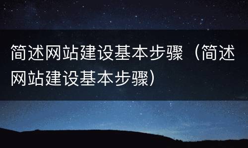 简述网站建设基本步骤（简述网站建设基本步骤）