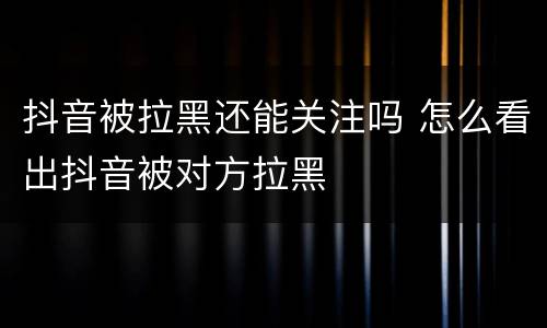 抖音被拉黑还能关注吗 怎么看出抖音被对方拉黑