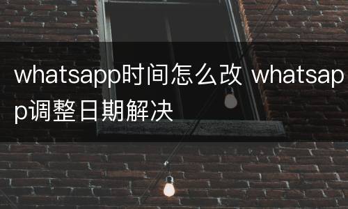 whatsapp时间怎么改 whatsapp调整日期解决
