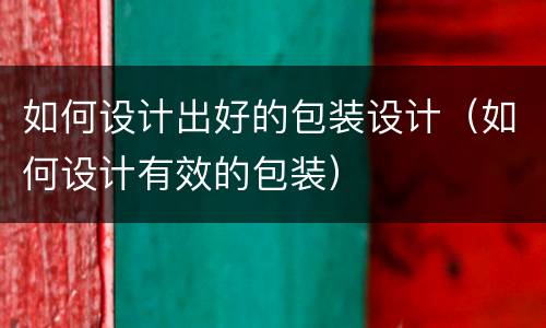 如何设计出好的包装设计（如何设计有效的包装）