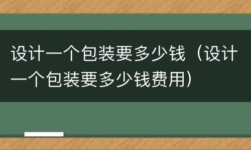设计一个包装要多少钱（设计一个包装要多少钱费用）