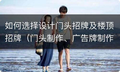 如何选择设计门头招牌及楼顶招牌（门头制作、广告牌制作、发光字、楼顶大字、楼体亮化等）