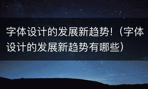 字体设计的发展新趋势!（字体设计的发展新趋势有哪些）