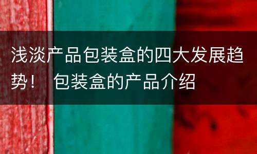 浅淡产品包装盒的四大发展趋势！ 包装盒的产品介绍