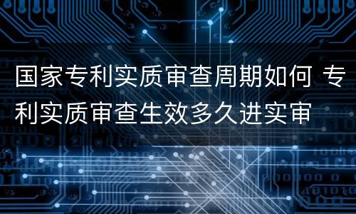 国家专利实质审查周期如何 专利实质审查生效多久进实审