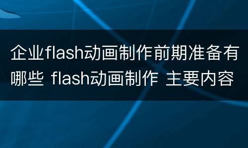 企业flash动画制作前期准备有哪些 flash动画制作 主要内容和要求