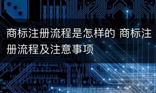商标注册流程是怎样的 商标注册流程及注意事项
